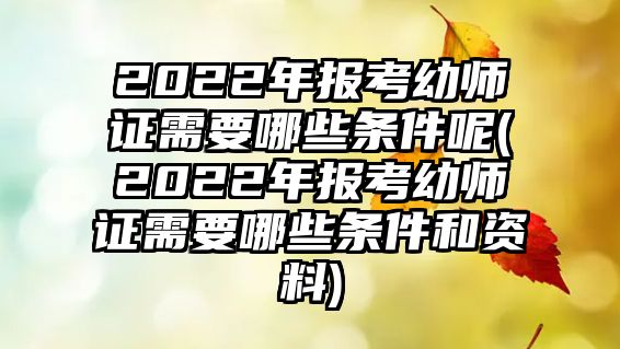 2022年報(bào)考幼師證需要哪些條件呢(2022年報(bào)考幼師證需要哪些條件和資料)