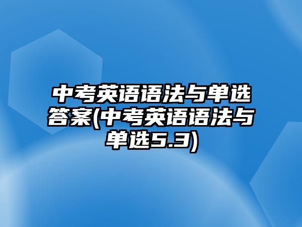 中考英語(yǔ)語(yǔ)法與單選答案(中考英語(yǔ)語(yǔ)法與單選5.3)