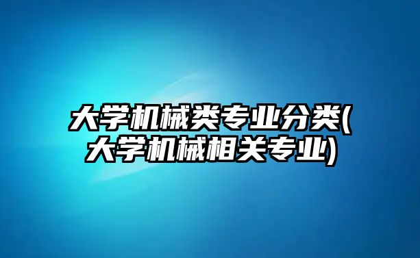 大學機械類專業(yè)分類(大學機械相關專業(yè))