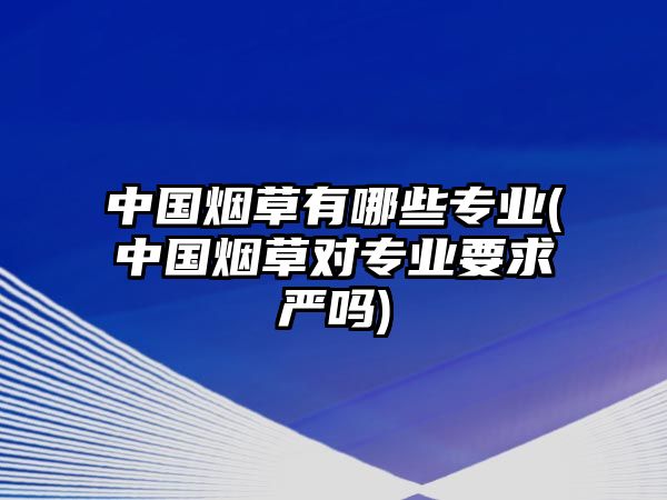 中國煙草有哪些專業(yè)(中國煙草對專業(yè)要求嚴嗎)