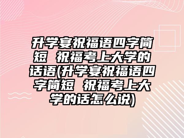 升學宴祝福語四字簡短 祝?？忌洗髮W的話語(升學宴祝福語四字簡短 祝?？忌洗髮W的話怎么說)