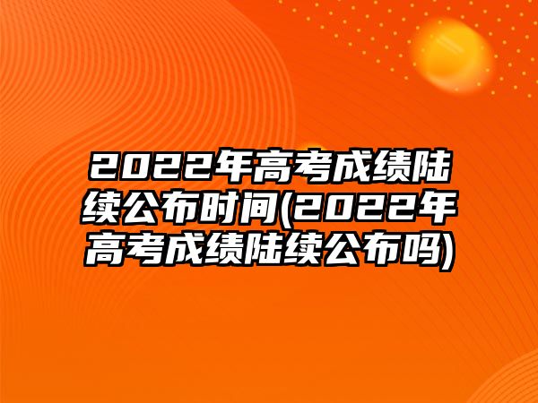 2022年高考成績(jī)陸續(xù)公布時(shí)間(2022年高考成績(jī)陸續(xù)公布嗎)