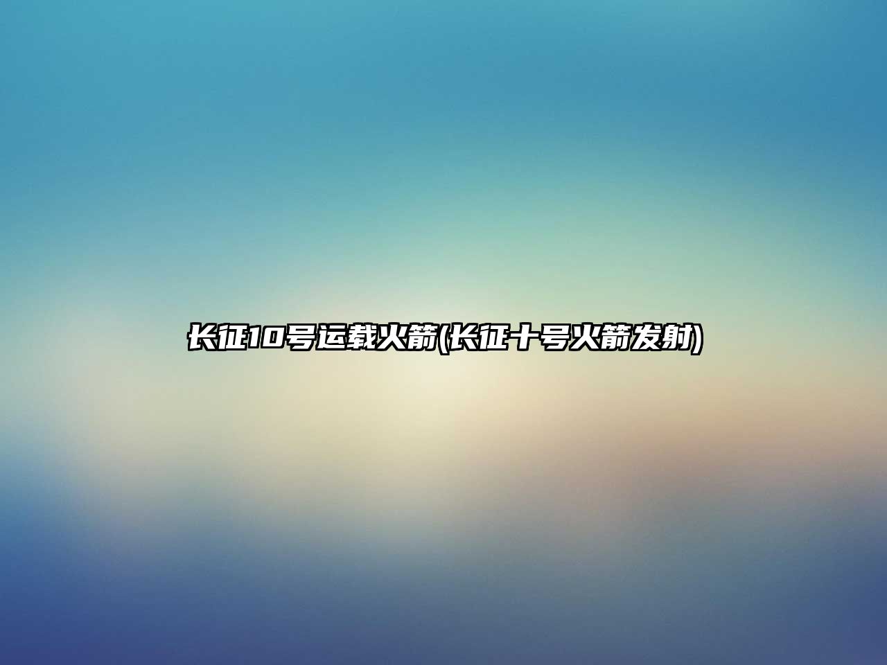 長(zhǎng)征10號(hào)運(yùn)載火箭(長(zhǎng)征十號(hào)火箭發(fā)射)