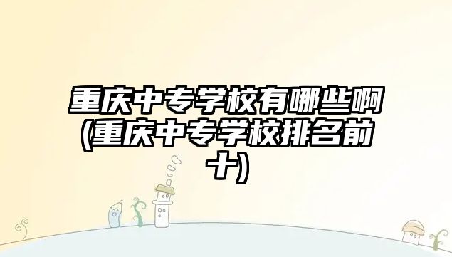 重慶中專學校有哪些啊(重慶中專學校排名前十)