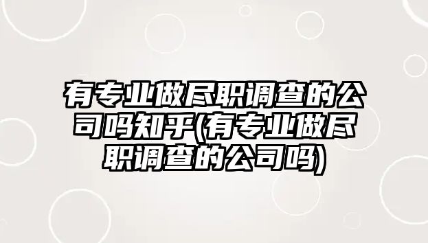 有專業(yè)做盡職調查的公司嗎知乎(有專業(yè)做盡職調查的公司嗎)