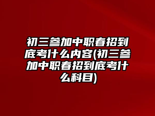 初三參加中職春招到底考什么內(nèi)容(初三參加中職春招到底考什么科目)