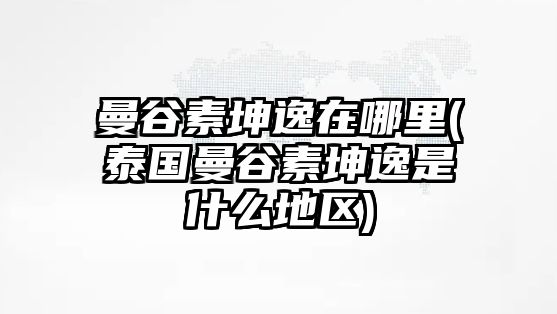 曼谷素坤逸在哪里(泰國(guó)曼谷素坤逸是什么地區(qū))