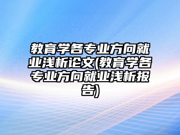 教育學各專業(yè)方向就業(yè)淺析論文(教育學各專業(yè)方向就業(yè)淺析報告)