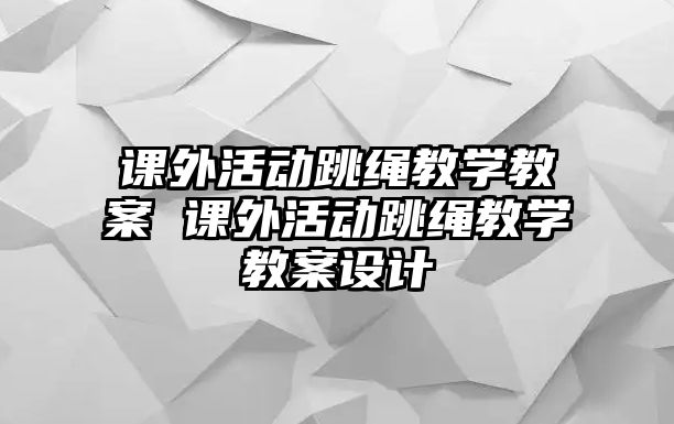 課外活動(dòng)跳繩教學(xué)教案 課外活動(dòng)跳繩教學(xué)教案設(shè)計(jì)