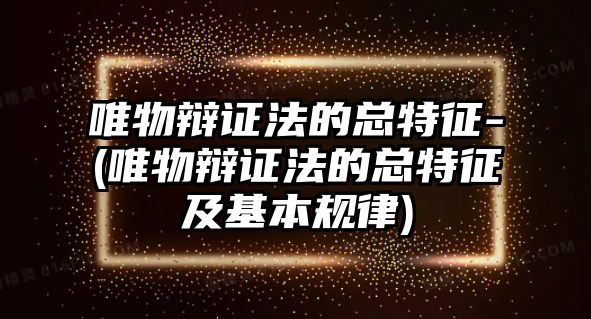 唯物辯證法的總特征-(唯物辯證法的總特征及基本規(guī)律)