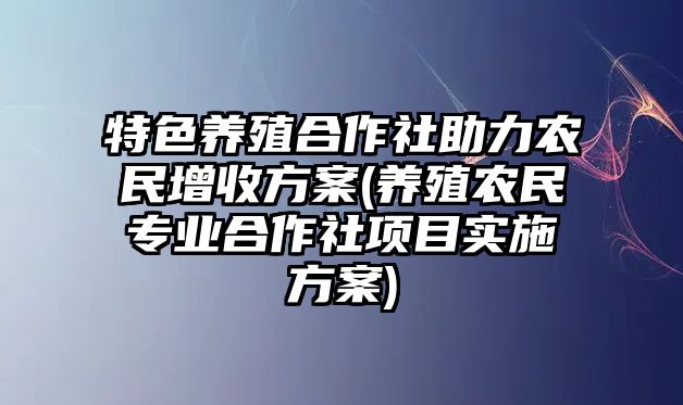 特色養(yǎng)殖合作社助力農(nóng)民增收方案(養(yǎng)殖農(nóng)民專(zhuān)業(yè)合作社項(xiàng)目實(shí)施方案)