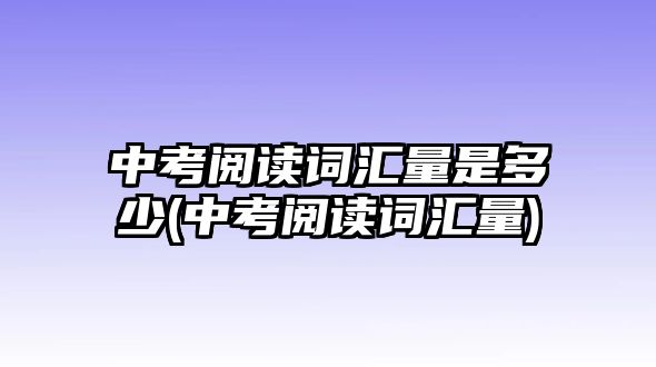 中考閱讀詞匯量是多少(中考閱讀詞匯量)