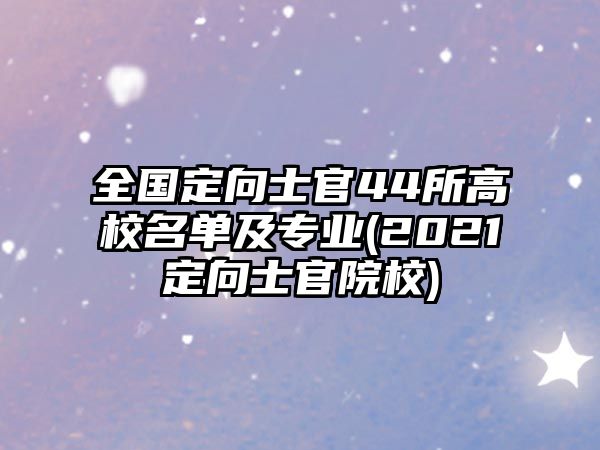 全國(guó)定向士官44所高校名單及專業(yè)(2021定向士官院校)