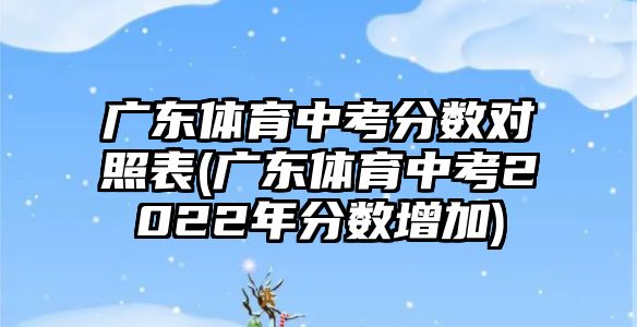 廣東體育中考分數對照表(廣東體育中考2022年分數增加)