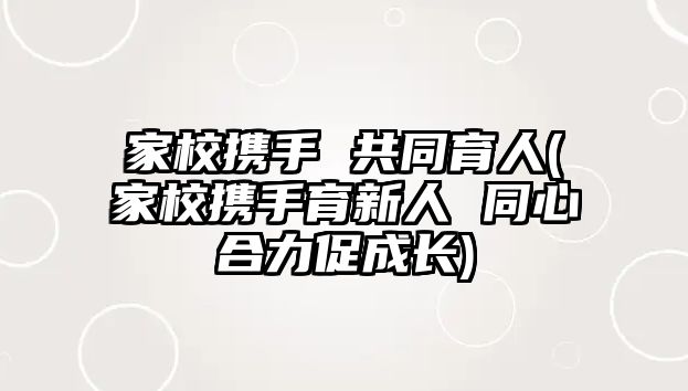 家校攜手 共同育人(家校攜手育新人 同心合力促成長(zhǎng))