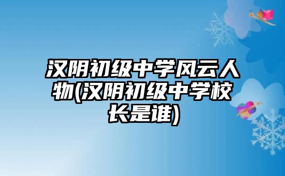 漢陰初級中學(xué)風(fēng)云人物(漢陰初級中學(xué)校長是誰)