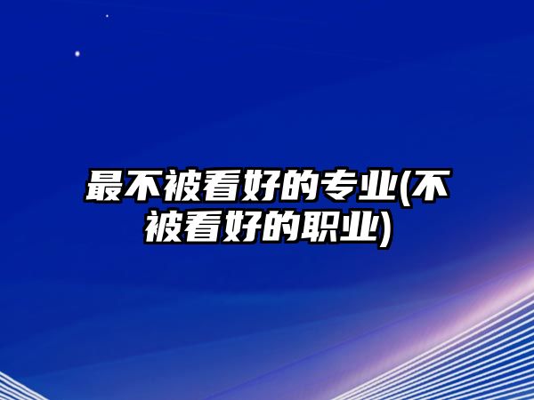 最不被看好的專業(yè)(不被看好的職業(yè))