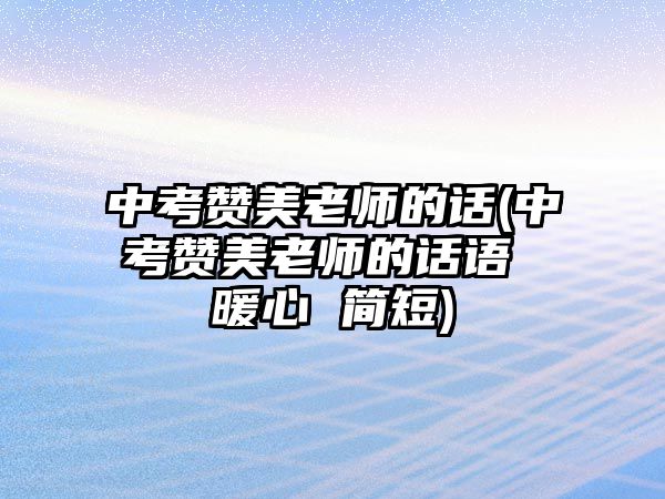 中考贊美老師的話(中考贊美老師的話語 暖心 簡(jiǎn)短)