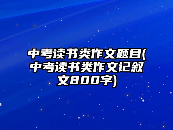 中考讀書類作文題目(中考讀書類作文記敘文800字)