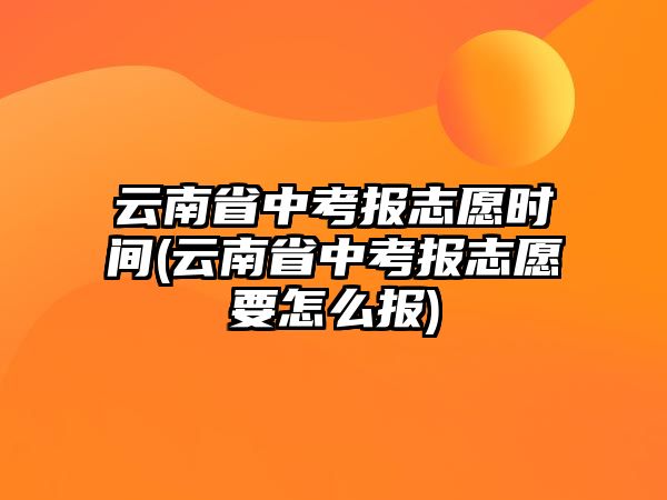 云南省中考報(bào)志愿時(shí)間(云南省中考報(bào)志愿要怎么報(bào))