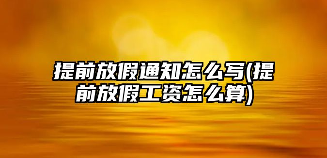 提前放假通知怎么寫(提前放假工資怎么算)