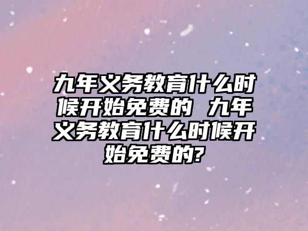 九年義務(wù)教育什么時候開始免費(fèi)的 九年義務(wù)教育什么時候開始免費(fèi)的?