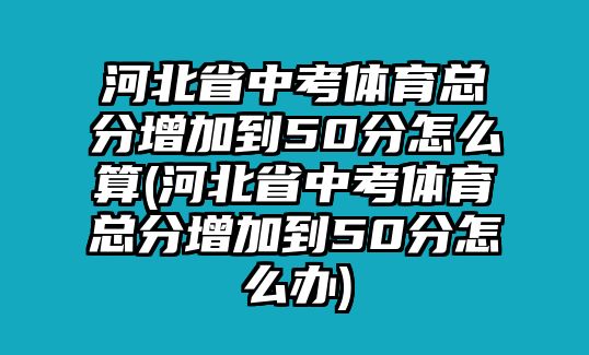 河北省中考體育總分增加到50分怎么算(河北省中考體育總分增加到50分怎么辦)