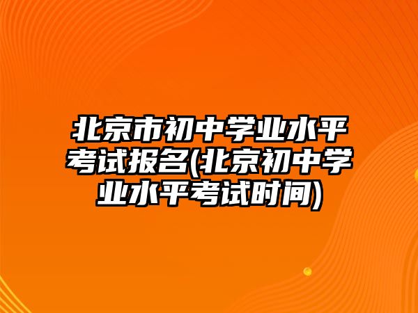 北京市初中學(xué)業(yè)水平考試報名(北京初中學(xué)業(yè)水平考試時間)