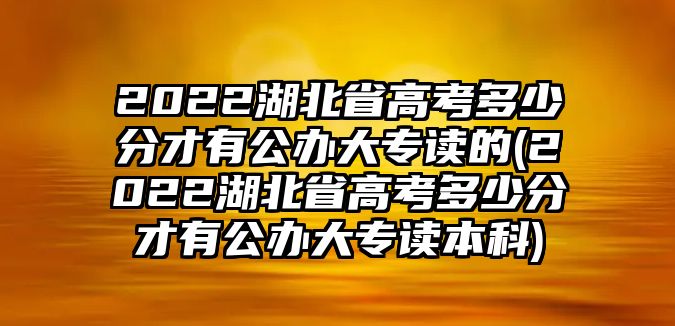 2022湖北省高考多少分才有公辦大專讀的(2022湖北省高考多少分才有公辦大專讀本科)