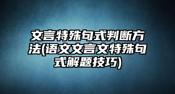 文言特殊句式判斷方法(語文文言文特殊句式解題技巧)