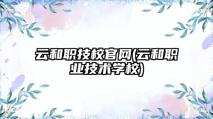 云和職技校官網(wǎng)(云和職業(yè)技術(shù)學(xué)校)