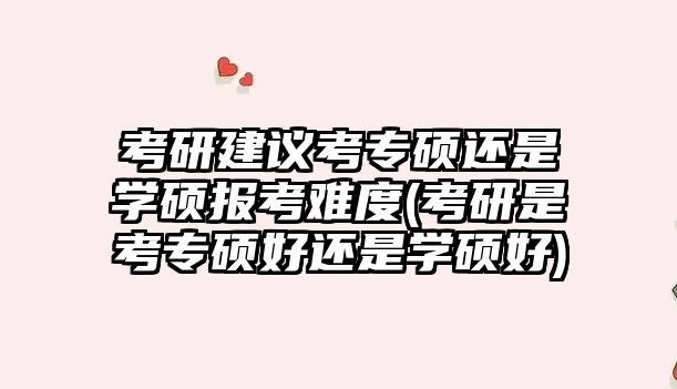 考研建議考專碩還是學(xué)碩報(bào)考難度(考研是考專碩好還是學(xué)碩好)