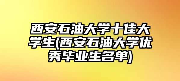 西安石油大學(xué)十佳大學(xué)生(西安石油大學(xué)優(yōu)秀畢業(yè)生名單)