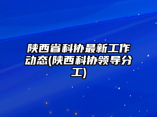 陜西省科協(xié)最新工作動態(tài)(陜西科協(xié)領(lǐng)導(dǎo)分工)