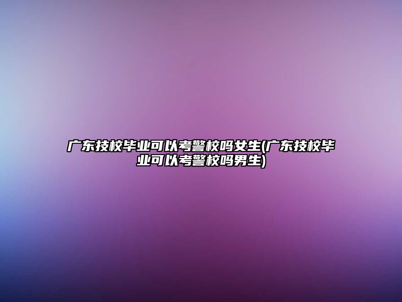 廣東技校畢業(yè)可以考警校嗎女生(廣東技校畢業(yè)可以考警校嗎男生)