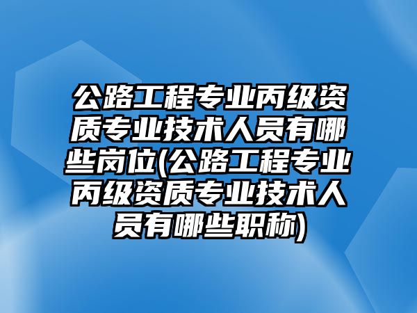 公路工程專業(yè)丙級資質(zhì)專業(yè)技術(shù)人員有哪些崗位(公路工程專業(yè)丙級資質(zhì)專業(yè)技術(shù)人員有哪些職稱)