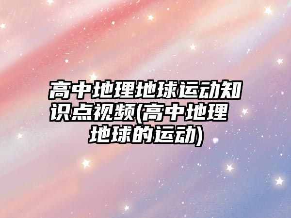 高中地理地球運動知識點視頻(高中地理 地球的運動)