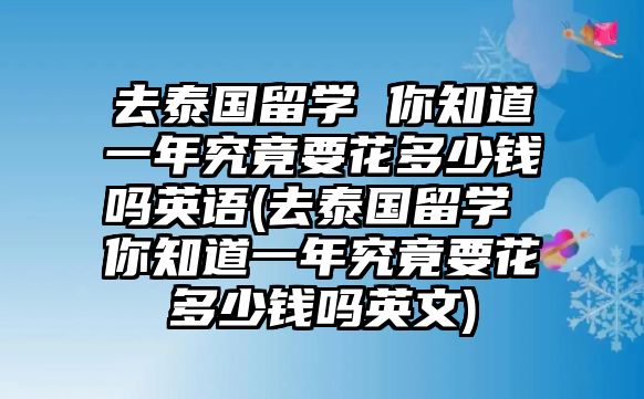 去泰國留學 你知道一年究竟要花多少錢嗎英語(去泰國留學 你知道一年究竟要花多少錢嗎英文)