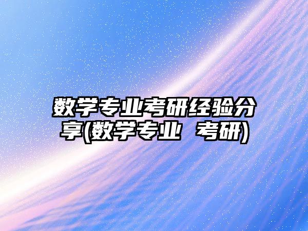 數學專業(yè)考研經驗分享(數學專業(yè) 考研)