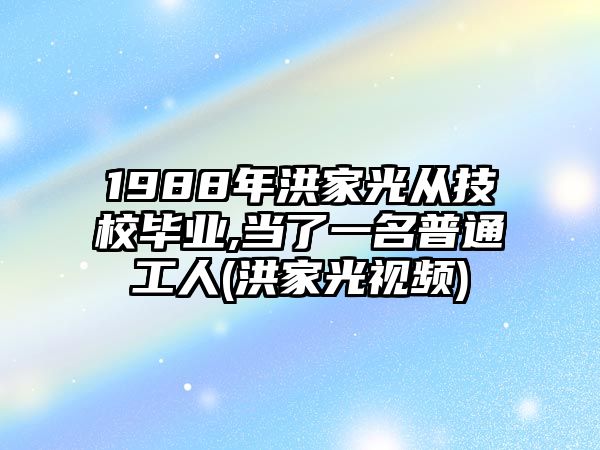 1988年洪家光從技校畢業(yè),當(dāng)了一名普通工人(洪家光視頻)