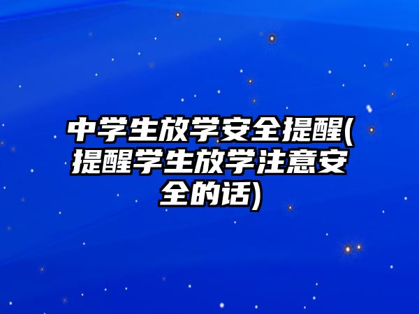 中學(xué)生放學(xué)安全提醒(提醒學(xué)生放學(xué)注意安全的話)