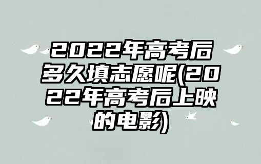 2022年高考后多久填志愿呢(2022年高考后上映的電影)