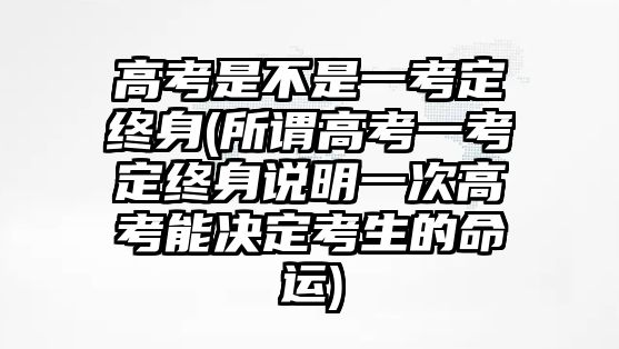 高考是不是一考定終身(所謂高考一考定終身說明一次高考能決定考生的命運(yùn))