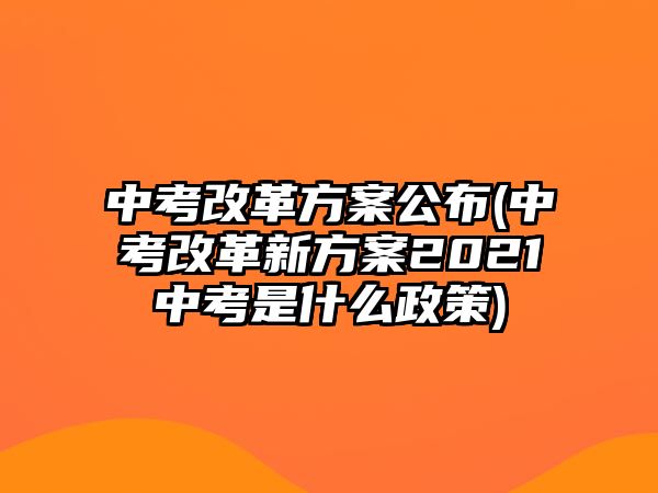 中考改革方案公布(中考改革新方案2021中考是什么政策)