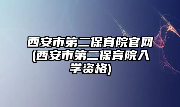 西安市第二保育院官網(wǎng)(西安市第二保育院入學(xué)資格)