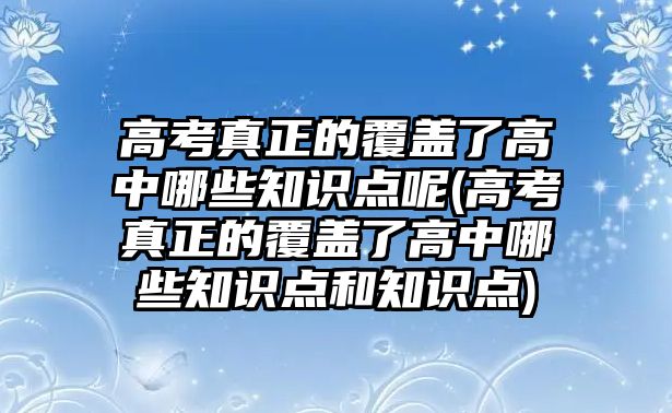 高考真正的覆蓋了高中哪些知識(shí)點(diǎn)呢(高考真正的覆蓋了高中哪些知識(shí)點(diǎn)和知識(shí)點(diǎn))