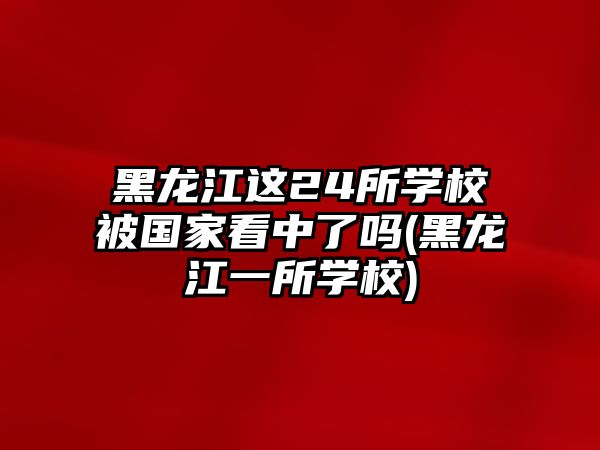 黑龍江這24所學校被國家看中了嗎(黑龍江一所學校)