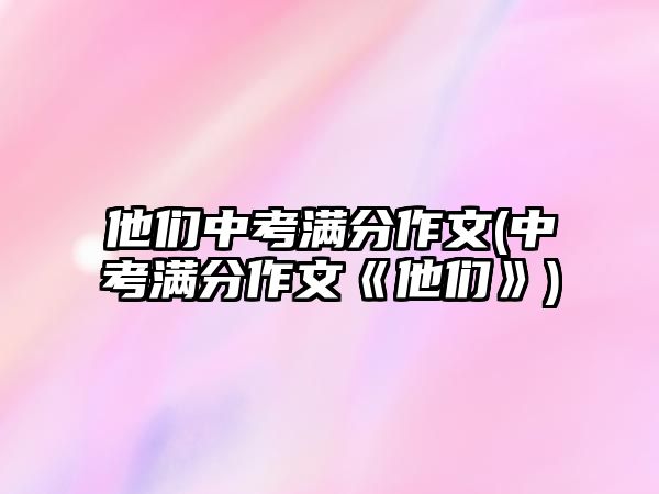 他們中考滿分作文(中考滿分作文《他們》)