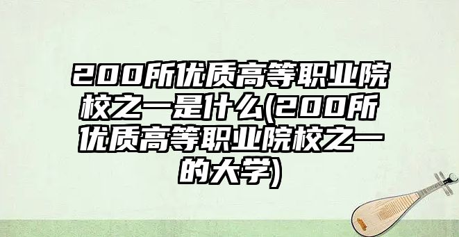 200所優(yōu)質(zhì)高等職業(yè)院校之一是什么(200所優(yōu)質(zhì)高等職業(yè)院校之一的大學(xué))