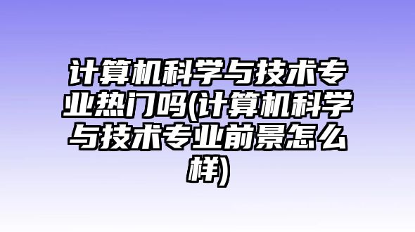 計(jì)算機(jī)科學(xué)與技術(shù)專業(yè)熱門嗎(計(jì)算機(jī)科學(xué)與技術(shù)專業(yè)前景怎么樣)